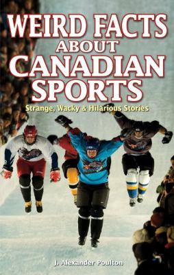 Weird facts about Canadian sports : strange, wacky & hilarious stories