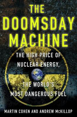 The doomsday machine : the high price of nuclear energy, the world's most dangerous fuel