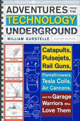 Adventures from the technology underground : catapults, pulsejets, rail guns, flamethrowers, tesla coils, air cannons and the garage warriors who love them
