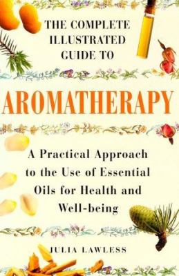 The complete illustrated guide to aromatherapy : a practical approach to the use of essential oils for health and well-being