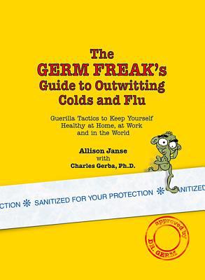 The germ freak's guide to outwitting colds and flu: guerilla tactics to keep yourself healthy at home, at work, and in the world