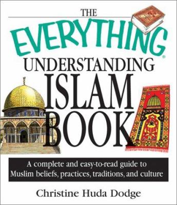 The everything understanding Islam book : a complete and easy to read guide to Muslim beliefs, practices, traditions, and culture