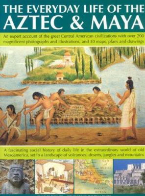 The everyday life of the Aztec & Maya : an expert account of the great Central American civilizations with over 200 magnificent photographs and illustrations, and 30 maps, plans and drawings