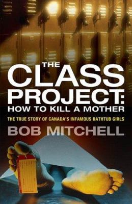 The class project : how to kill a mother : the true story of Canada's infamous Bathtub Girls