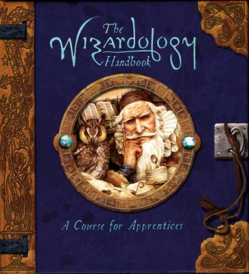 The wizardology handbook : a course for apprentices : being a true account of wizards, their ways, and many wonderful powers as told by master Merlin