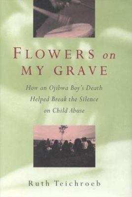 Flowers on my grave : how an Ojibwa boy's death helped break the silence on child abuse