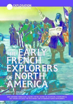 The early French explorers of North America : how Giovanni Verrazano, Jacques Cartier, Samuel de Champlain, Etienne Brule, and others explored the wilderness and established French settlements