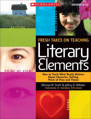Fresh takes on teaching literary elements : how to teach what really matters about character, setting, point of view, and theme