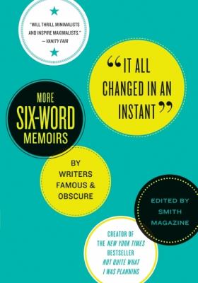 It all changed in an instant : more six-word memoirs by writers famous & obscure : from Smith magazine