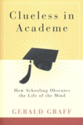 Clueless in academe : how schooling obscures the life of the mind