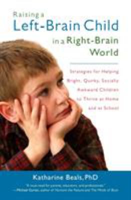 Raising a left-brain child in a right-brain world : strategies for helping bright, quirky, socially awkward children to thrive at home and at school