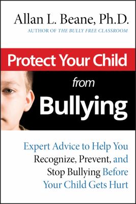 Protect your child from bullying : expert advice to help you recognize, prevent, and stop bullying before your child gets hurt