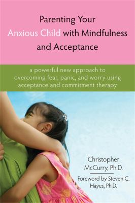 Parenting your anxious child with mindfulness and acceptance : a powerful new approach to overcoming fear, panic, and worry using acceptance and commitment therapy