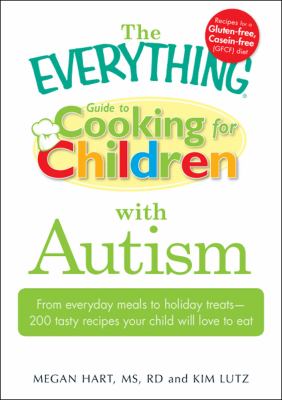 The everything guide to cooking for children with autism : from everyday meals to holiday treats--200 tasty recipes your child will love to eat
