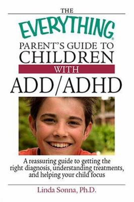 The everything parent's guide to children with ADD/ADHD : a reassuring guide to getting the right diagnosis, understanding treatments, and helping your child focus