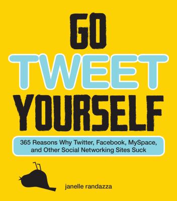 Go tweet yourself : 365 reasons why Twitter, Facebook, MySpace, and other social networking sites suck