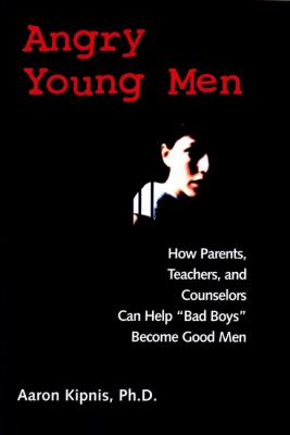 Angry young men : how parents, teachers, and counselors can help bad boys become good men