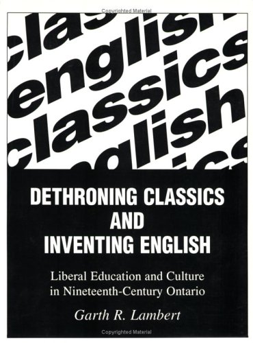 Dethroning classics and inventing English : liberal education and culture in nineteenth-century Ontario
