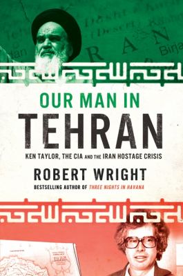 Our man in Tehran : Ken Taylor, the CIA and the Iran Hostage Crisis