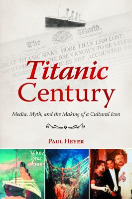 Titanic century : media, myth, and the making of a cultural icon