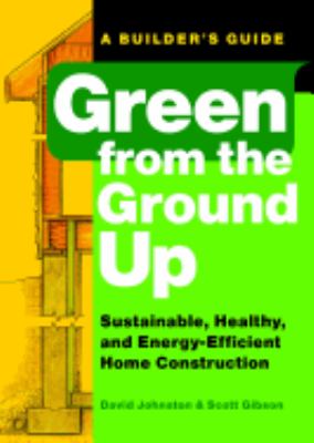 Green from the ground up : a builder's guide to sustainable, healthy, and energy-efficient construction