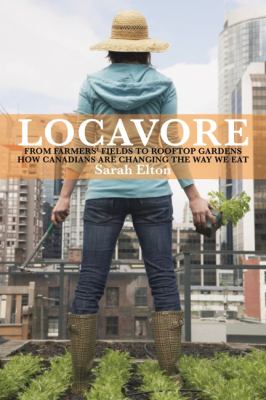 Locavore : from farmers' fields to rooftop gardens - how Canadians are changing the way we eat
