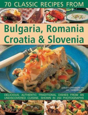 70 classic recipes from Bulgaria, Romania Croatia & Slovenia : delicious, authentic, traditional dishes from an undiscovered cuisine, shown in 270 photographs