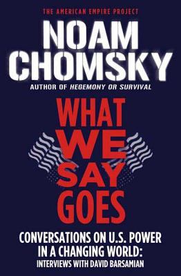 What we say goes : conversations on U.S. power in a changing world : interviews with David Barsamian