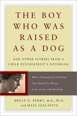 The boy who was raised as a dog : and other stories from a child psychiatrist's notebook : what traumatized children can teach us about life, loss, love, and healing