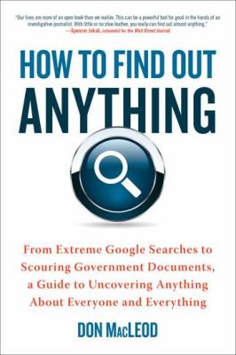 How to find out anything : from extreme Google searches to scouring government documents, a guide to uncovering anything about everyone and everything