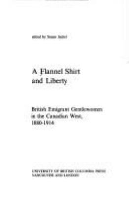 A Flannel shirt and liberty : British emigrant gentlewomen in the Canadian West, 1880-1914