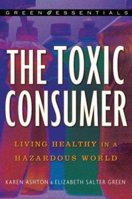 The toxic consumer : living healthy in a hazardous world