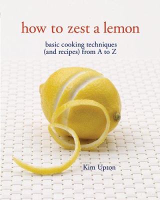 How to zest a lemon : basic cooking techniques (and recipes) from A to Z