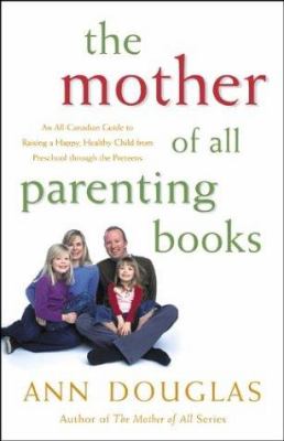 The mother of all parenting books : an all-Canadian guide to raising a happy, healthy child from preschool through the preteens