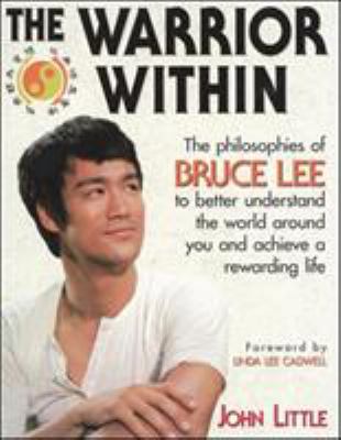 The warrior within : the philosophies of Bruce Lee to better understand the world around you and achieve a rewarding life