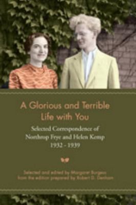A glorious and terrible life with you : selected correspondence of Northrop Frye and Helen Kemp, 1932-1939