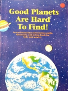 Good planets are hard to find! : an environmental information guide, dictionary, and action book for kids (and adults)