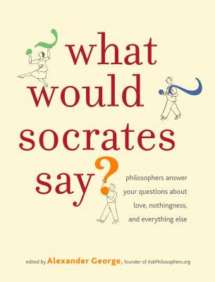 What would Socrates say? : philosophers answer your questions about love, nothingness, and everything else
