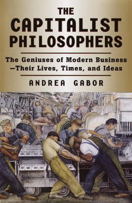 The capitalist philosophers : the geniuses of modern business--their lives, times, and ideas