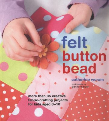 Felt button bead : more than 35 creative fabric-crafting projects for kids aged 3-10