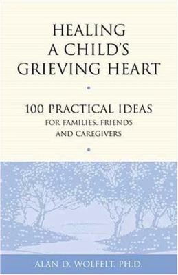 Healing a child's grieving heart : 100 practical ideas for families, friends & caregivers