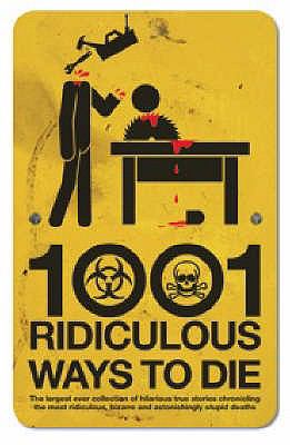 1001 ridiculous ways to die : the largest ever collection of hilarious true stories chronicling the most ridiculous, bizarre and astonishingly stupid deaths