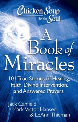 Chicken soup for the soul : a book of miracles : 101 true stories of healing, faith, divine intervention, and answered prayers
