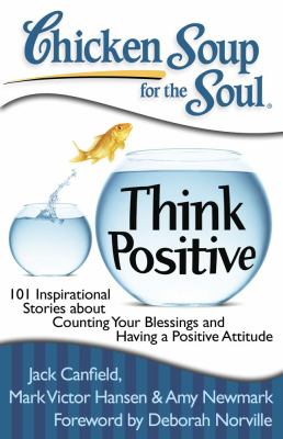 Chicken soup for the soul : think positive : 101 inspirational stories about counting your blessings and having a positive attitude