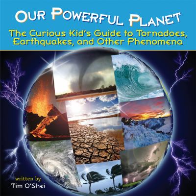 Our powerful planet : the curious kid's guide to tornadoes, earthquakes, and other phenomena