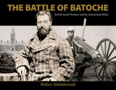The battle of Batoche : British small warfare and the entrenched MÃ©tis
