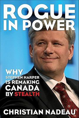 Rogue in power : why Stephen Harper is remaking Canada by stealth