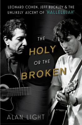 The holy or the broken : Leonard Cohen, Jeff Buckley, and the unlikely ascent of "Hallelujah"