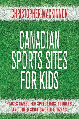Canadian sports sites for kids : places named for speedsters, scorers, and other sportsworld citizens