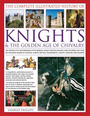 The complete illustrated history of knights & the golden age of chivalry : the history, myth and romance of the Medieval knight and the chivalric code explored, with over 450 stunning images of castles, quests, battles, tournaments, courts, honours and triumphs